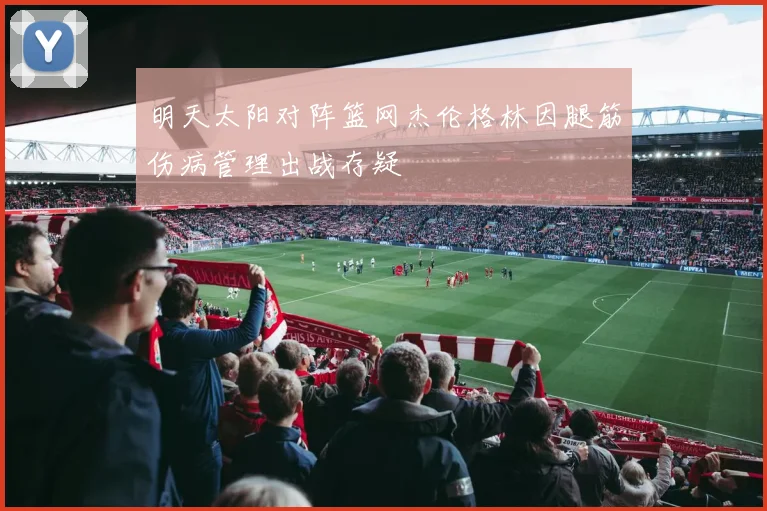 明天太阳对阵篮网杰伦格林因腿筋伤病管理出战存疑