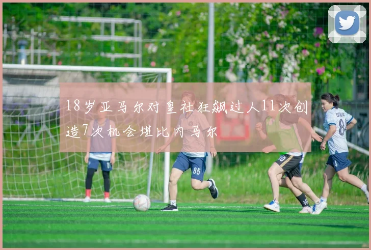 18岁亚马尔对皇社狂飙过人11次创造7次机会堪比内马尔