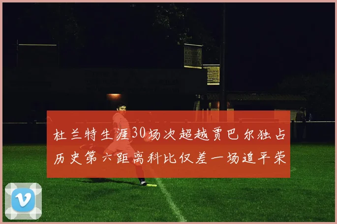 杜兰特生涯30场次超越贾巴尔独占历史第六距离科比仅差一场追平荣耀