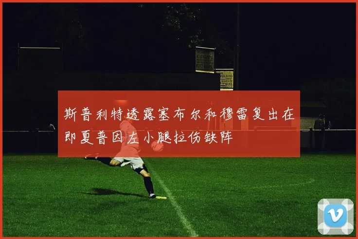 斯普利特透露塞布尔和穆雷复出在即夏普因左小腿拉伤缺阵