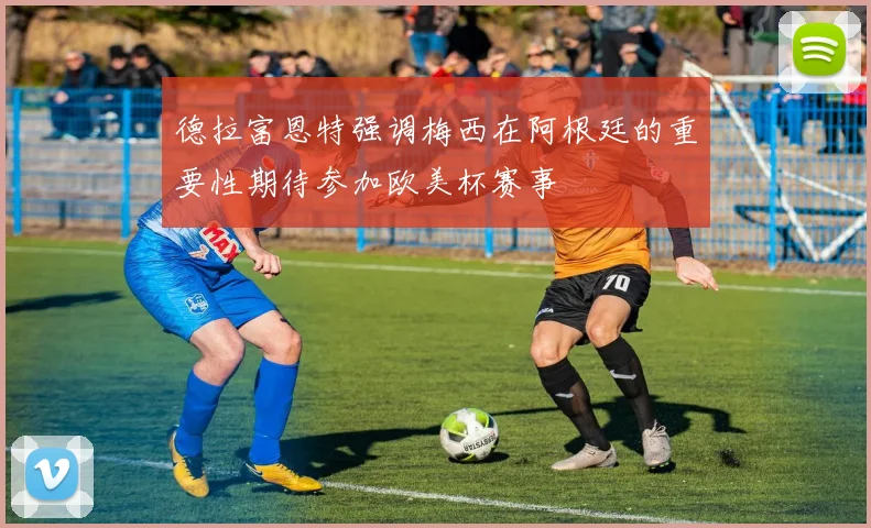 德拉富恩特强调梅西在阿根廷的重要性期待参加欧美杯赛事