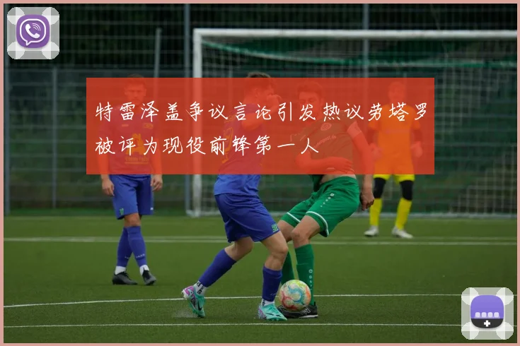 特雷泽盖争议言论引发热议劳塔罗被评为现役前锋第一人