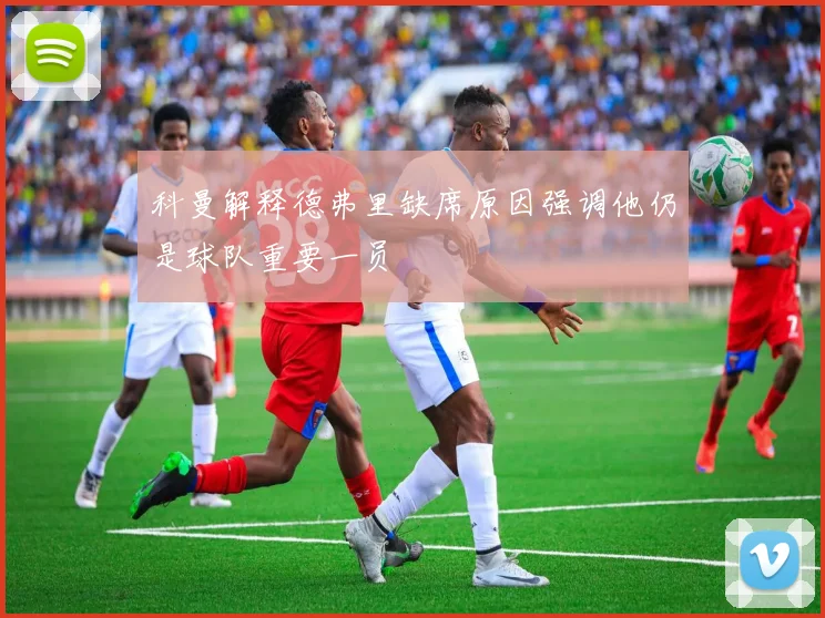 科曼解释德弗里缺席原因强调他仍是球队重要一员