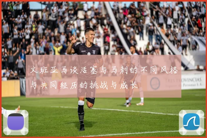 文班亚马谈活塞与马刺的不同风格与共同经历的挑战与成长