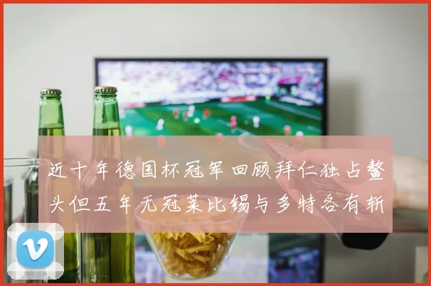 近十年德国杯冠军回顾拜仁独占鳌头但五年无冠莱比锡与多特各有斩获