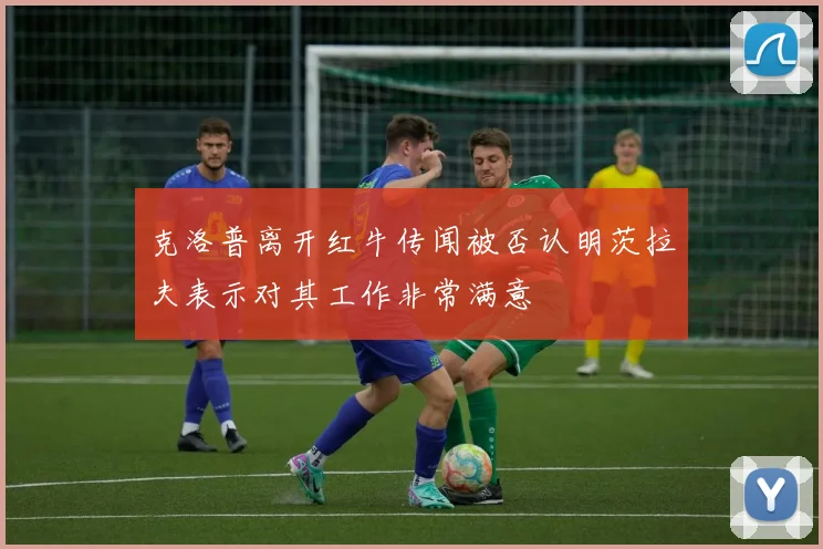 克洛普离开红牛传闻被否认明茨拉夫表示对其工作非常满意