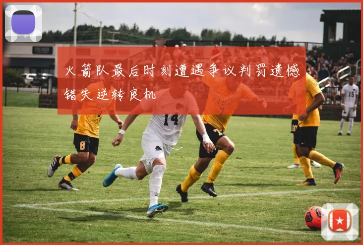 火箭队最后时刻遭遇争议判罚遗憾错失逆转良机