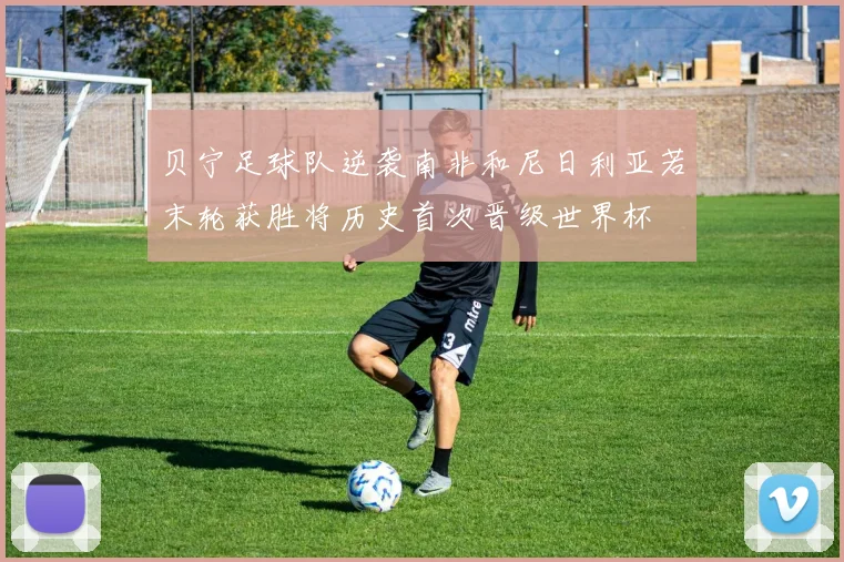 贝宁足球队逆袭南非和尼日利亚若末轮获胜将历史首次晋级世界杯