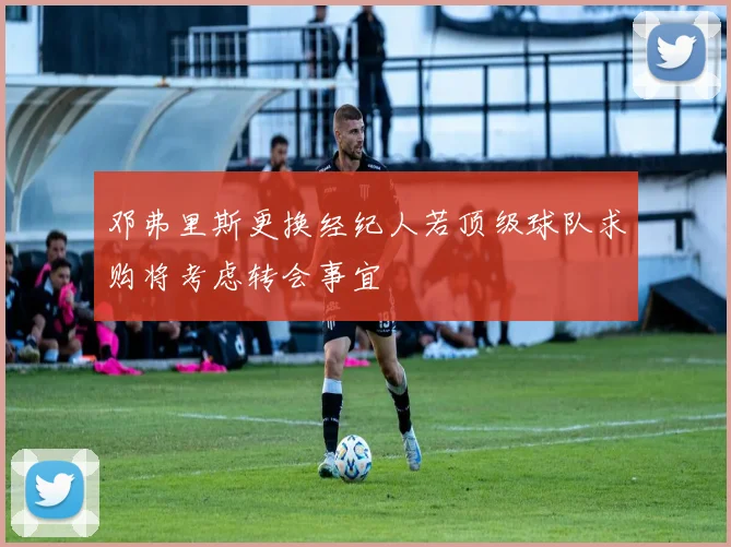 邓弗里斯更换经纪人若顶级球队求购将考虑转会事宜