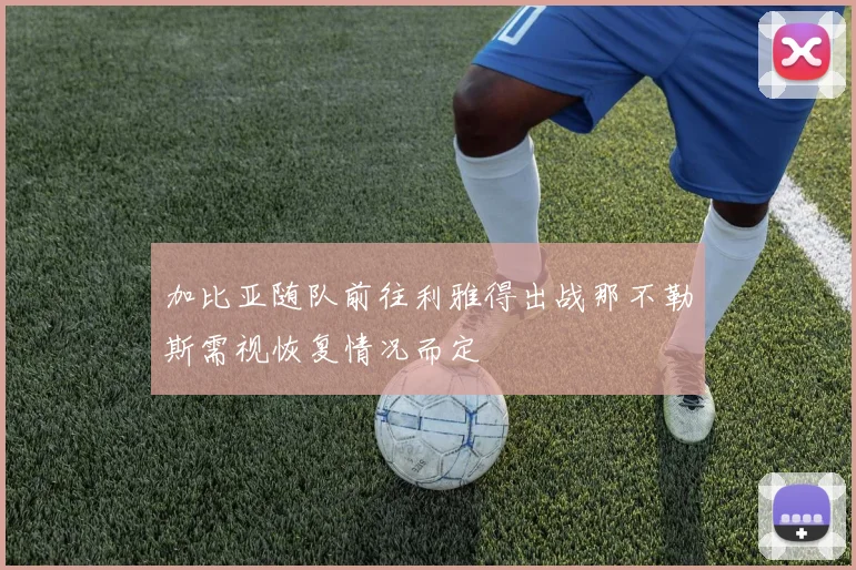 加比亚随队前往利雅得出战那不勒斯需视恢复情况而定