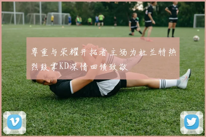 尊重与荣耀开拓者主场为杜兰特热烈鼓掌KD深情回馈致敬