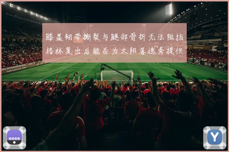 膝盖韧带撕裂与腿部骨折无法阻挡格林复出后能否为太阳落选秀提供替补支持