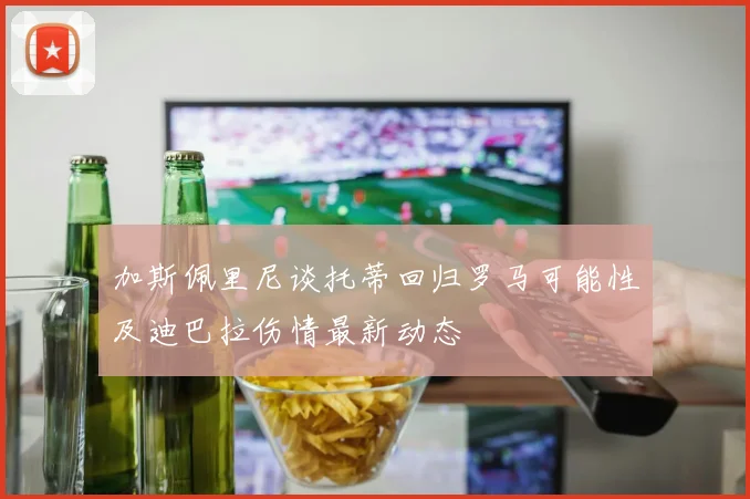 加斯佩里尼谈托蒂回归罗马可能性及迪巴拉伤情最新动态