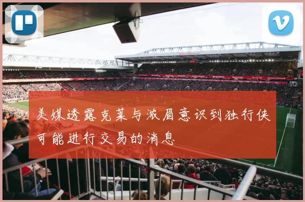 美媒透露克莱与浓眉意识到独行侠可能进行交易的消息