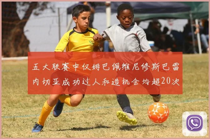五大联赛中仅姆巴佩维尼修斯巴雷内切亚成功过人和造机会均超20次的传奇表现