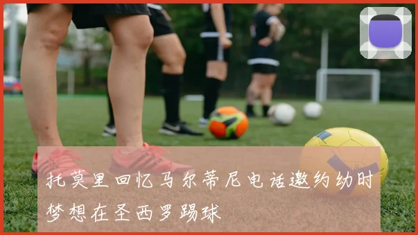 托莫里回忆马尔蒂尼电话邀约幼时梦想在圣西罗踢球