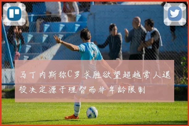 马丁内斯称C罗求胜欲望超越常人退役决定源于理智而非年龄限制