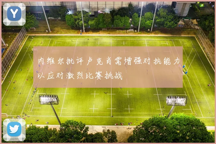 内维尔批评卢克肖需增强对抗能力以应对激烈比赛挑战