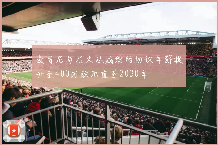 麦肯尼与尤文达成续约协议年薪提升至400万欧元直至2030年