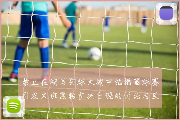 禁止在湖马罚球大战中插播篮球赛引发文班黑粉首次出现的讨论与反思
