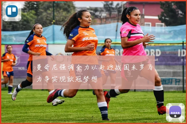 曼奇尼强调全力以赴迎战国米罗马力争实现欧冠梦想