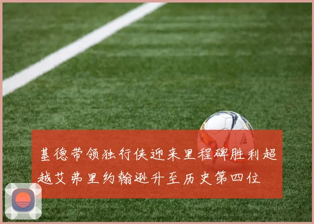 基德带领独行侠迎来里程碑胜利超越艾弗里约翰逊升至历史第四位
