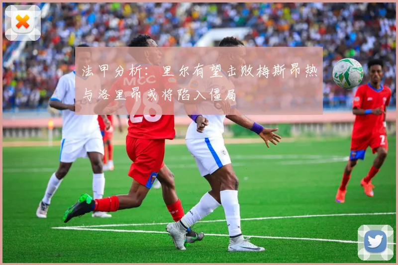 法甲分析：里尔有望击败梅斯昂热与洛里昂或将陷入僵局