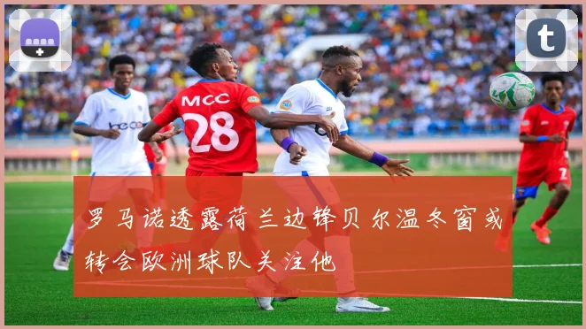 罗马诺透露荷兰边锋贝尔温冬窗或转会欧洲球队关注他