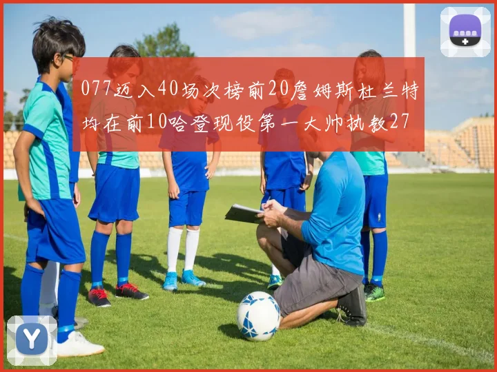 077迈入40场次榜前20詹姆斯杜兰特均在前10哈登现役第一大帅执教271场次
