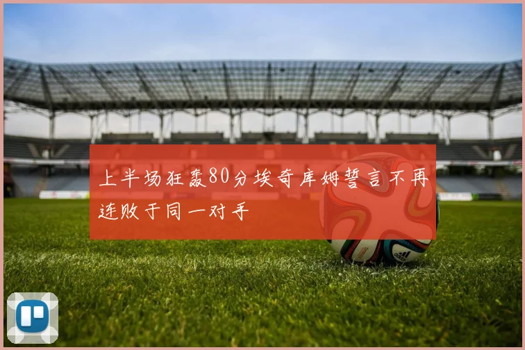 上半场狂轰80分埃奇库姆誓言不再连败于同一对手