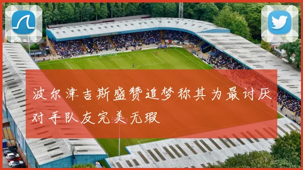 波尔津吉斯盛赞追梦称其为最讨厌对手队友完美无瑕