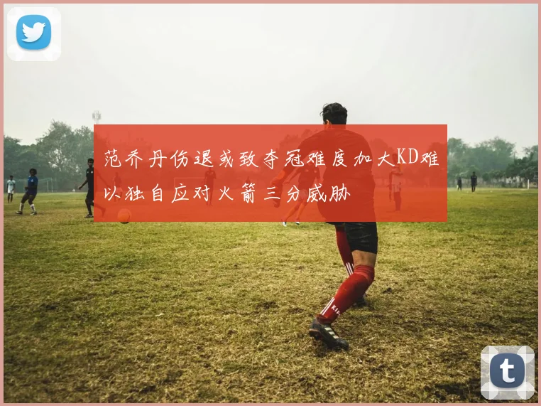 范乔丹伤退或致夺冠难度加大KD难以独自应对火箭三分威胁