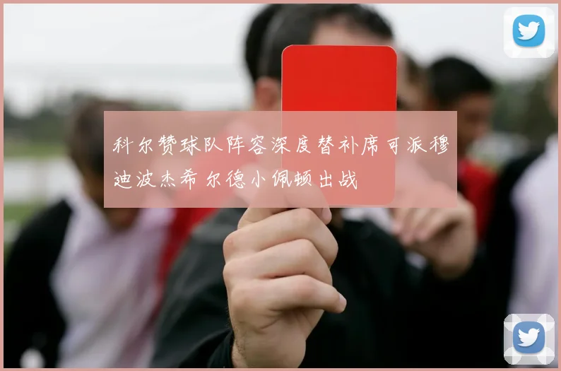 科尔赞球队阵容深度替补席可派穆迪波杰希尔德小佩顿出战