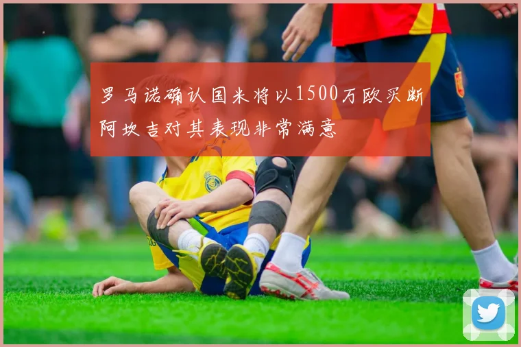 罗马诺确认国米将以1500万欧买断阿坎吉对其表现非常满意