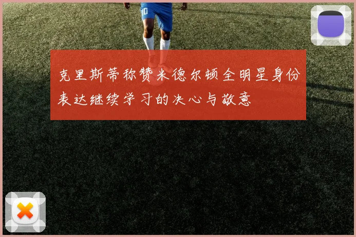 克里斯蒂称赞米德尔顿全明星身份表达继续学习的决心与敬意