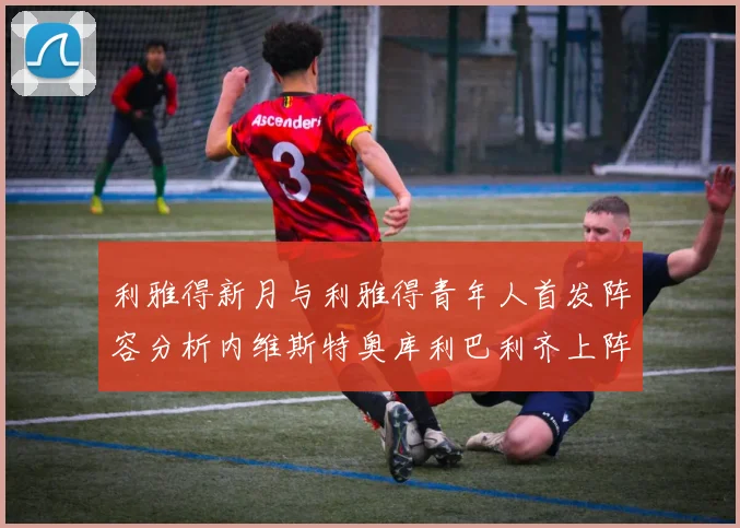 利雅得新月与利雅得青年人首发阵容分析内维斯特奥库利巴利齐上阵