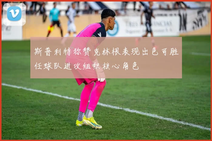 斯普利特称赞克林根表现出色可胜任球队进攻组织核心角色