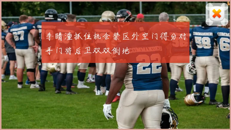 李晴潼抓住机会禁区外空门得分对手门将后卫双双倒地