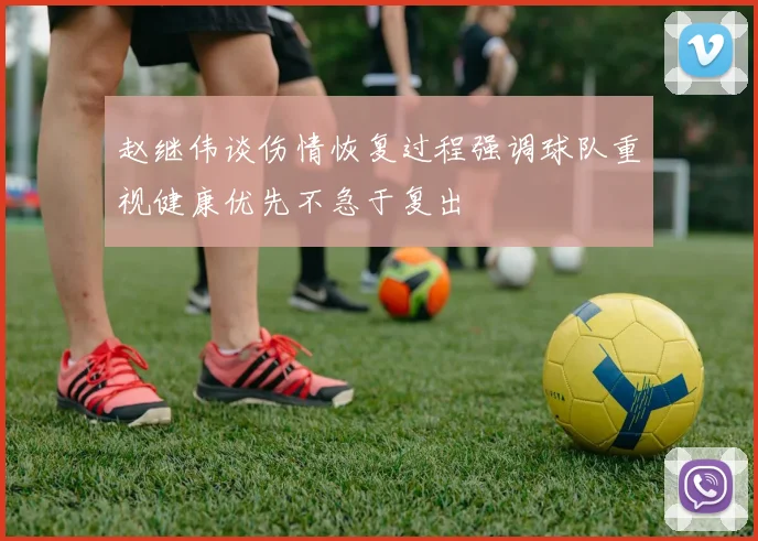 赵继伟谈伤情恢复过程强调球队重视健康优先不急于复出