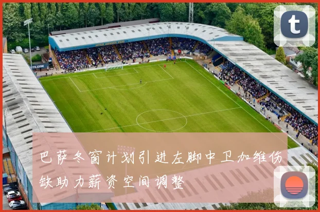 巴萨冬窗计划引进左脚中卫加维伤缺助力薪资空间调整