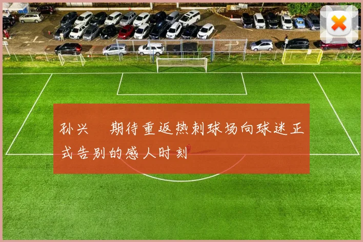 孙兴慜期待重返热刺球场向球迷正式告别的感人时刻