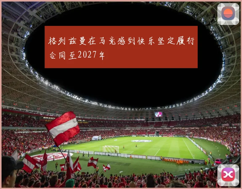 格列兹曼在马竞感到快乐坚定履行合同至2027年