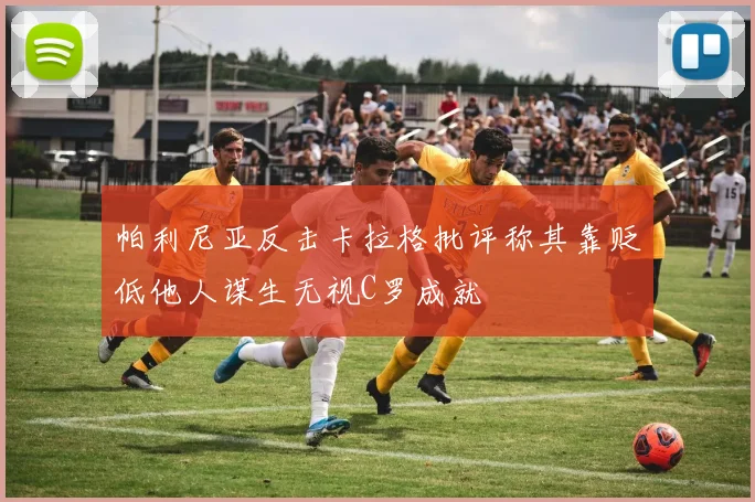 帕利尼亚反击卡拉格批评称其靠贬低他人谋生无视C罗成就
