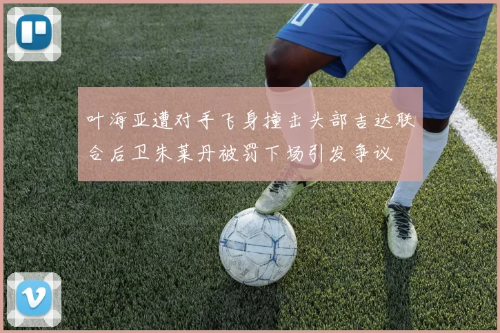 叶海亚遭对手飞身撞击头部吉达联合后卫朱莱丹被罚下场引发争议