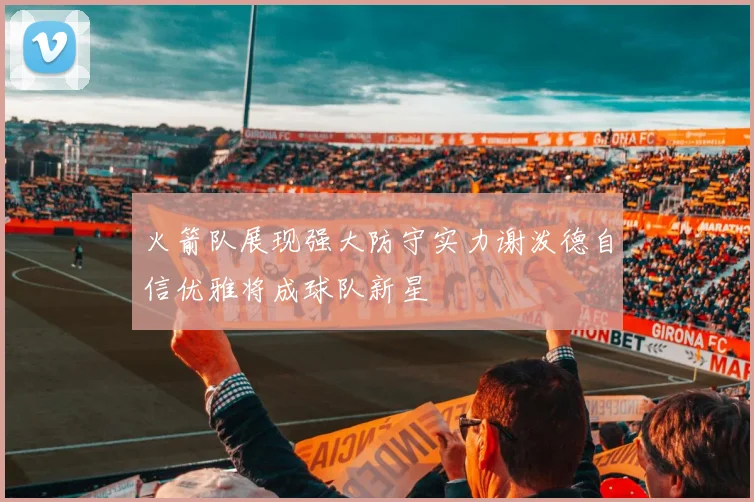 火箭队展现强大防守实力谢泼德自信优雅将成球队新星