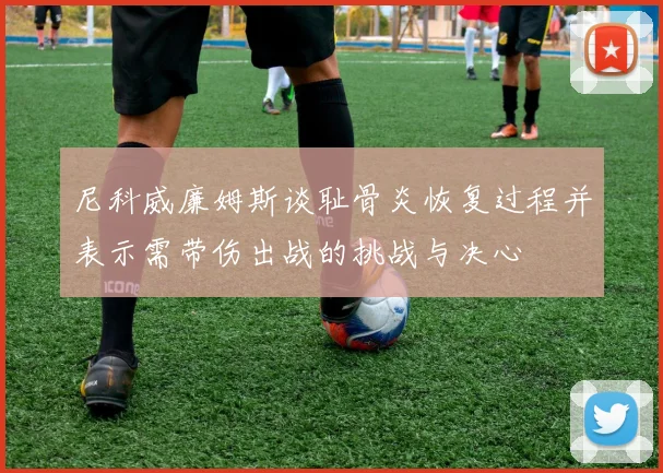 尼科威廉姆斯谈耻骨炎恢复过程并表示需带伤出战的挑战与决心