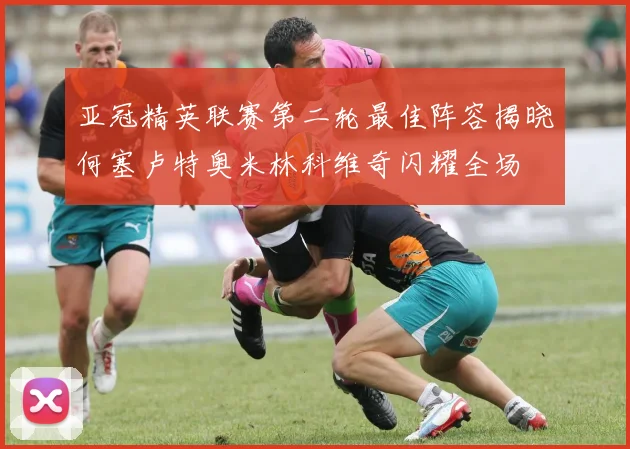 亚冠精英联赛第二轮最佳阵容揭晓何塞卢特奥米林科维奇闪耀全场