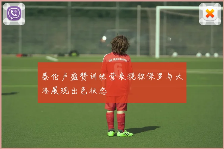 泰伦卢盛赞训练营表现称保罗与大洛展现出色状态